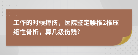 工作的时候摔伤，医院鉴定腰椎2椎压缩性骨折，算几级伤残？