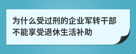 为什么受过刑的企业军转干部不能享受退休生活补助