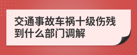 交通事故车祸十级伤残到什么部门调解