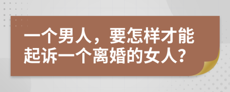 一个男人，要怎样才能起诉一个离婚的女人？