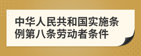 中华人民共和国实施条例第八条劳动者条件