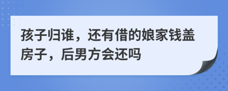 孩子归谁，还有借的娘家钱盖房子，后男方会还吗