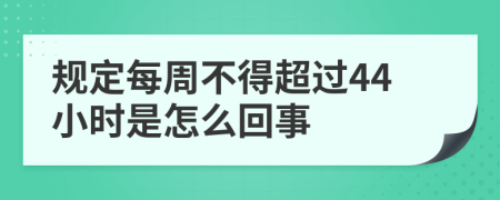 规定每周不得超过44小时是怎么回事
