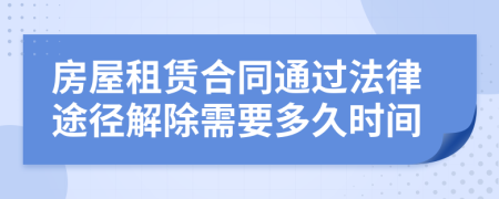 房屋租赁合同通过法律途径解除需要多久时间