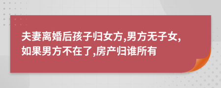 夫妻离婚后孩子归女方,男方无子女,如果男方不在了,房产归谁所有