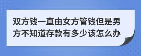 双方钱一直由女方管钱但是男方不知道存款有多少该怎么办