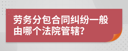 劳务分包合同纠纷一般由哪个法院管辖？