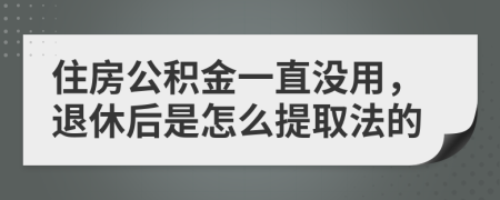 住房公积金一直没用，退休后是怎么提取法的