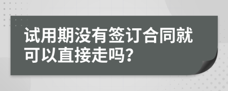 试用期没有签订合同就可以直接走吗？