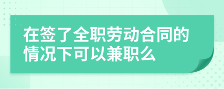 在签了全职劳动合同的情况下可以兼职么