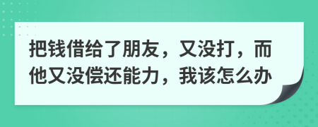 把钱借给了朋友，又没打，而他又没偿还能力，我该怎么办