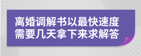 离婚调解书以最快速度需要几天拿下来求解答