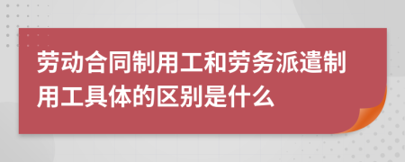 劳动合同制用工和劳务派遣制用工具体的区别是什么