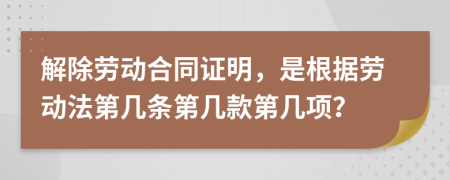 解除劳动合同证明，是根据劳动法第几条第几款第几项？