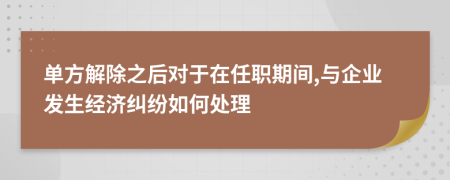 单方解除之后对于在任职期间,与企业发生经济纠纷如何处理