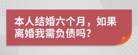 本人结婚六个月，如果离婚我需负债吗？