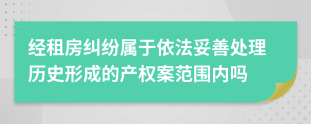 经租房纠纷属于依法妥善处理历史形成的产权案范围内吗
