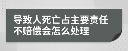 导致人死亡占主要责任不赔偿会怎么处理