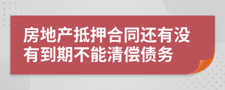 房地产抵押合同还有没有到期不能清偿债务