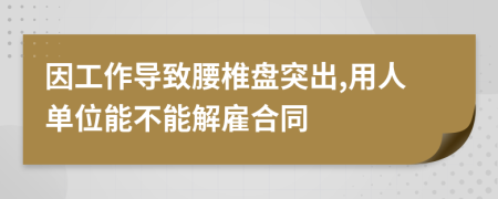 因工作导致腰椎盘突出,用人单位能不能解雇合同