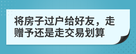 将房子过户给好友，走赠予还是走交易划算