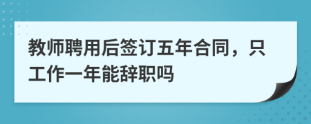 教师聘用后签订五年合同，只工作一年能辞职吗