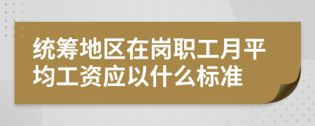 统筹地区在岗职工月平均工资应以什么标准