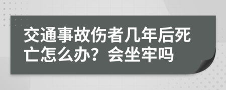 交通事故伤者几年后死亡怎么办？会坐牢吗