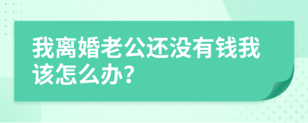 我离婚老公还没有钱我该怎么办？