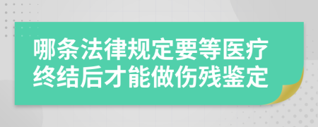 哪条法律规定要等医疗终结后才能做伤残鉴定