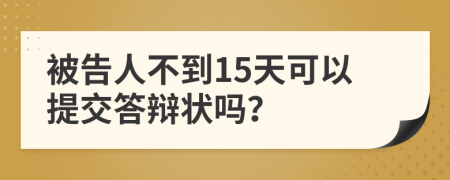 被告人不到15天可以提交答辩状吗？