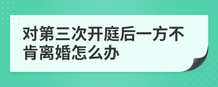 对第三次开庭后一方不肯离婚怎么办