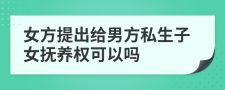 女方提出给男方私生子女抚养权可以吗