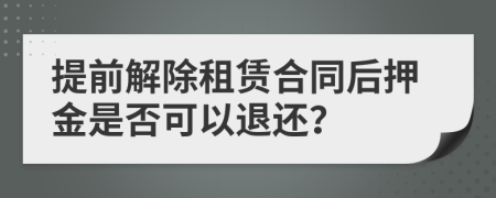 提前解除租赁合同后押金是否可以退还？