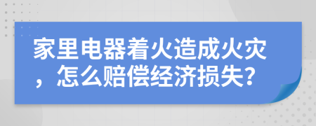 家里电器着火造成火灾，怎么赔偿经济损失？