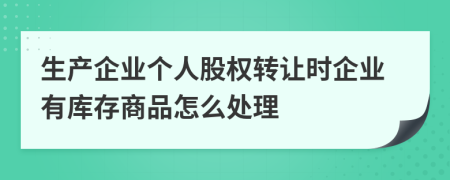 生产企业个人股权转让时企业有库存商品怎么处理