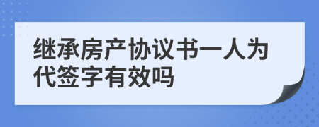 继承房产协议书一人为代签字有效吗