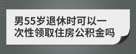 男55岁退休时可以一次性领取住房公积金吗