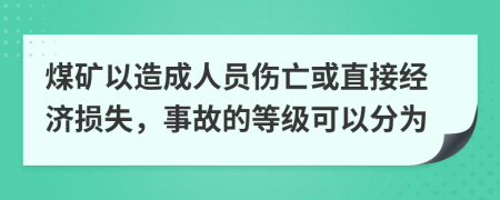 煤矿以造成人员伤亡或直接经济损失，事故的等级可以分为