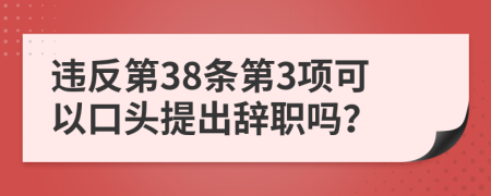 违反第38条第3项可以口头提出辞职吗？