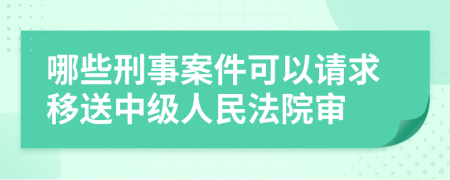 哪些刑事案件可以请求移送中级人民法院审