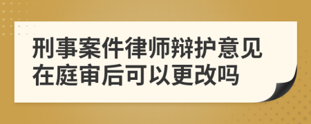 刑事案件律师辩护意见在庭审后可以更改吗