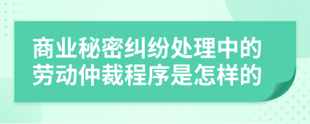 商业秘密纠纷处理中的劳动仲裁程序是怎样的