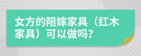 女方的陪嫁家具（红木家具）可以做吗？