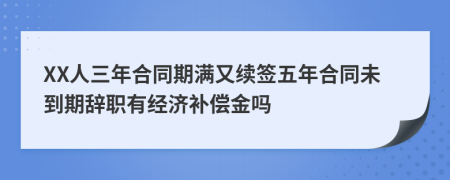 XX人三年合同期满又续签五年合同未到期辞职有经济补偿金吗