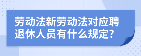 劳动法新劳动法对应聘退休人员有什么规定?