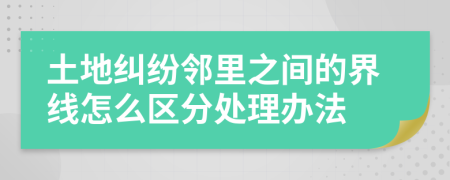 土地纠纷邻里之间的界线怎么区分处理办法