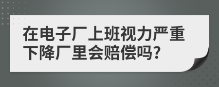 在电子厂上班视力严重下降厂里会赔偿吗?