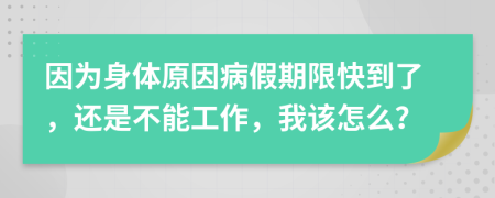 因为身体原因病假期限快到了，还是不能工作，我该怎么？