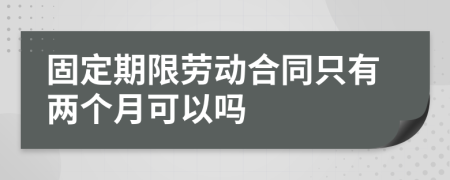 固定期限劳动合同只有两个月可以吗